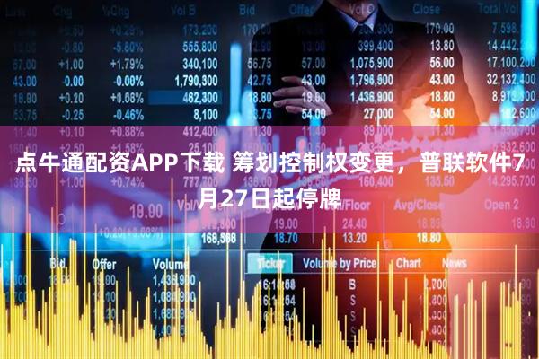 点牛通配资APP下载 筹划控制权变更，普联软件7月27日起停牌