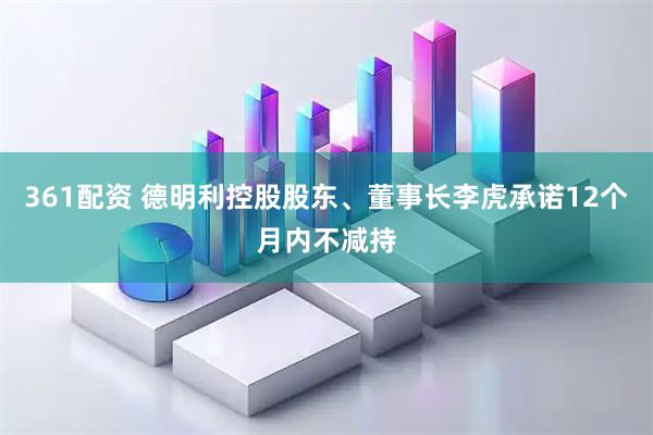 361配资 德明利控股股东、董事长李虎承诺12个月内不减持