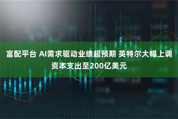富配平台 AI需求驱动业绩超预期 英特尔大幅上调资本支出至200亿美元