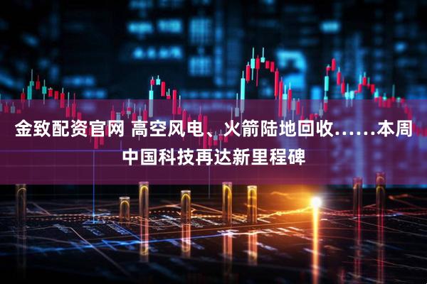 金致配资官网 高空风电、火箭陆地回收……本周中国科技再达新里程碑