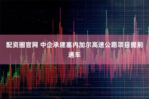 配资圈官网 中企承建塞内加尔高速公路项目提前通车