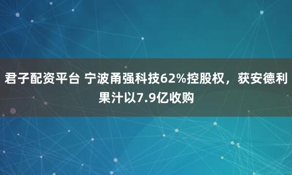 君子配资平台 宁波甬强科技62%控股权，获安德利果汁以7.9亿收购
